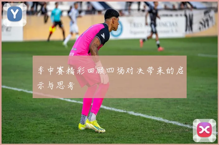 季中赛精彩回顾四场对决带来的启示与思考