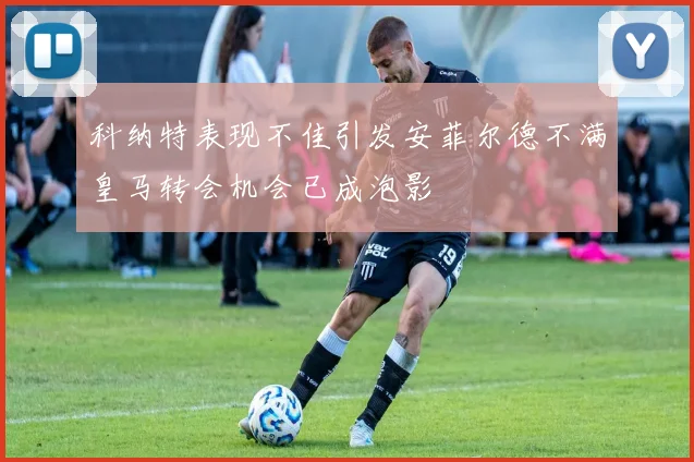 科纳特表现不佳引发安菲尔德不满皇马转会机会已成泡影