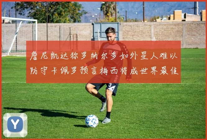 詹尼凯达称罗纳尔多如外星人难以防守卡佩罗预言梅西将成世界最佳