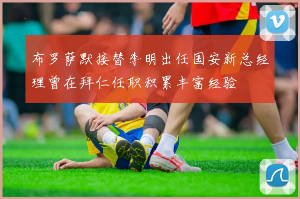 布罗萨默接替李明出任国安新总经理曾在拜仁任职积累丰富经验