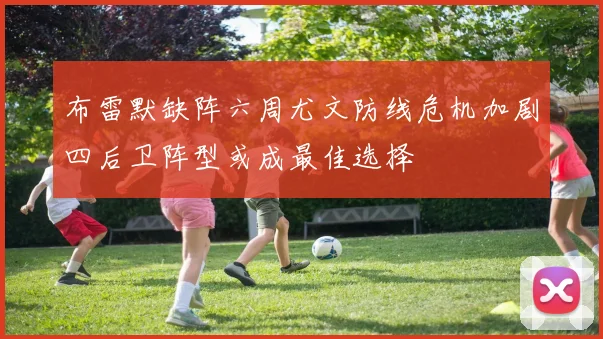 布雷默缺阵六周尤文防线危机加剧四后卫阵型或成最佳选择