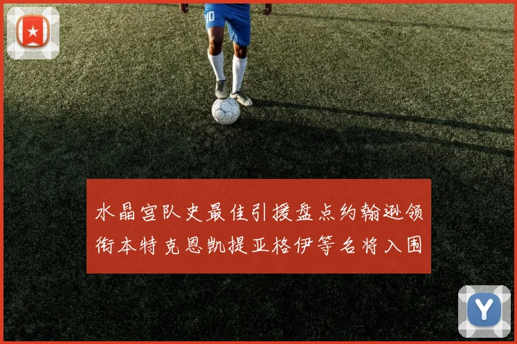 水晶宫队史最佳引援盘点约翰逊领衔本特克恩凯提亚格伊等名将入围