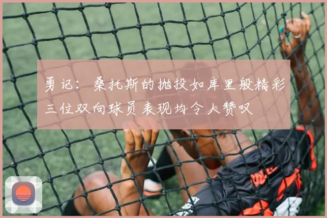 勇记：桑托斯的抛投如库里般精彩三位双向球员表现均令人赞叹