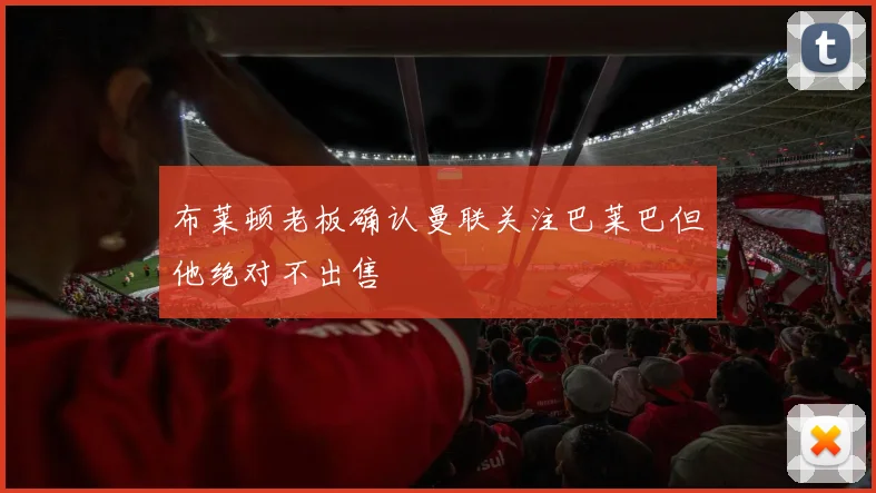 布莱顿老板确认曼联关注巴莱巴但他绝对不出售