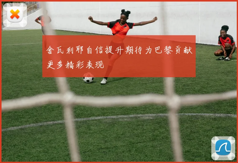 舍瓦利耶自信提升期待为巴黎贡献更多精彩表现