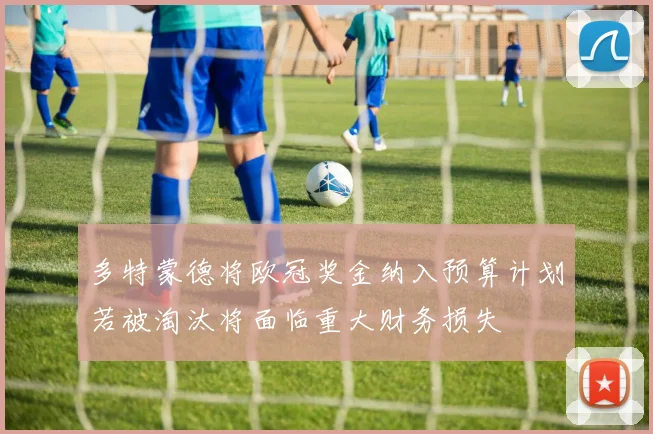多特蒙德将欧冠奖金纳入预算计划若被淘汰将面临重大财务损失