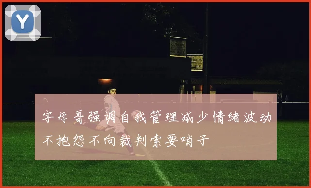 字母哥强调自我管理减少情绪波动不抱怨不向裁判索要哨子