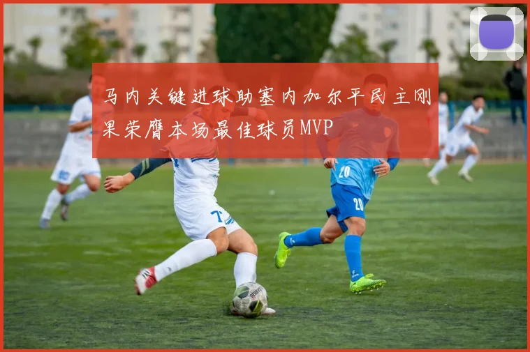 马内关键进球助塞内加尔平民主刚果荣膺本场最佳球员MVP