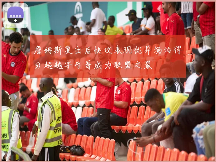詹姆斯复出后快攻表现优异场均得分超越字母哥成为联盟之最