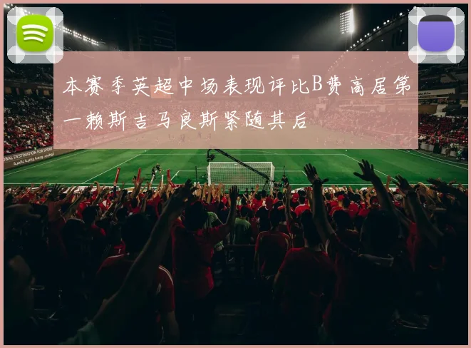 本赛季英超中场表现评比B费高居第一赖斯吉马良斯紧随其后
