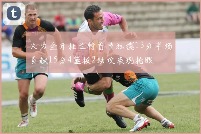 火力全开杜兰特首节独揽13分半场贡献15分4篮板2助攻表现抢眼