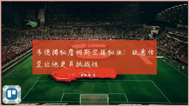 韦德揭秘詹姆斯空接秘诀：故意传歪让他更具挑战性