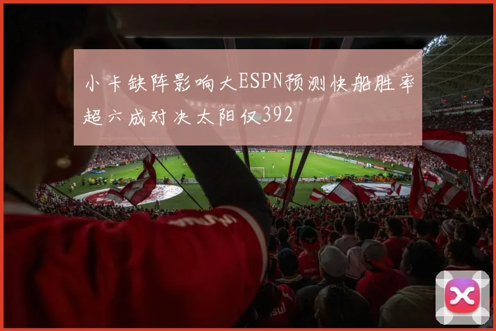 小卡缺阵影响大ESPN预测快船胜率超六成对决太阳仅392