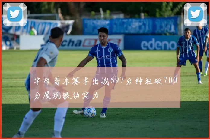 字母哥本赛季出战697分钟狂砍700分展现狠劲实力