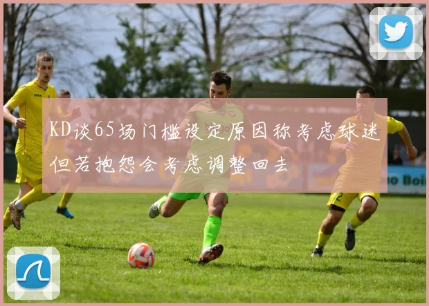 KD谈65场门槛设定原因称考虑球迷但若抱怨会考虑调整回去