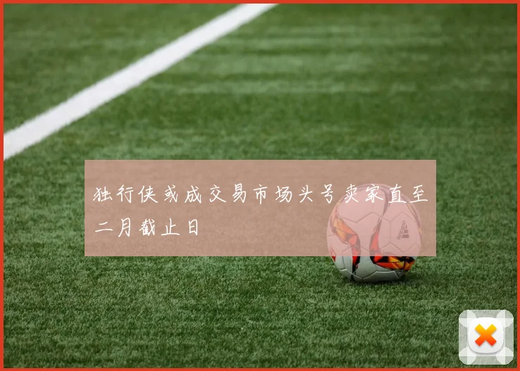 独行侠或成交易市场头号卖家直至二月截止日