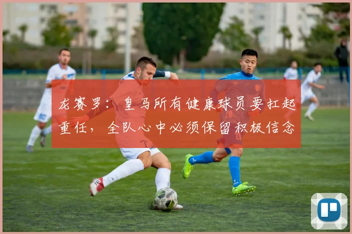 龙赛罗：皇马所有健康球员要扛起重任，全队心中必须保留积极信念