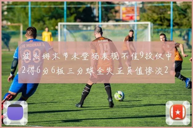 波杰姆末节未登场表现不佳9投仅中2得6分6板三分球全失正负值惨淡20