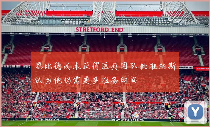 恩比德尚未获得医疗团队批准纳斯认为他仍需更多准备时间