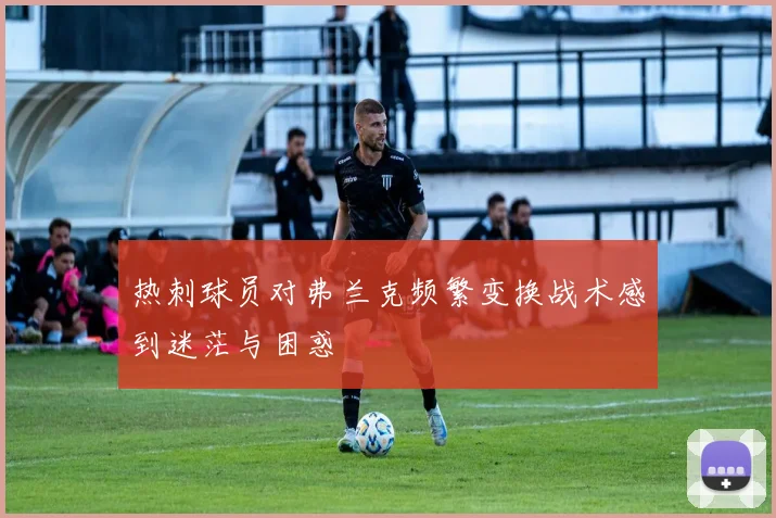 热刺球员对弗兰克频繁变换战术感到迷茫与困惑