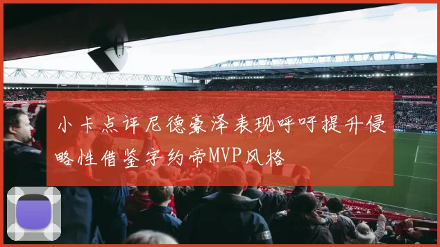 小卡点评尼德豪泽表现呼吁提升侵略性借鉴字约帝MVP风格
