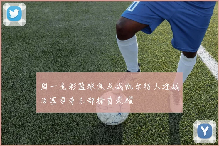 周一竞彩篮球焦点战凯尔特人迎战活塞争夺东部榜首荣耀