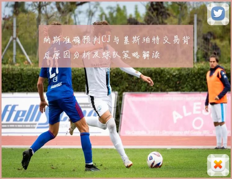 纳斯准确预判CJ与基斯珀特交易背后原因分析及球队策略解读