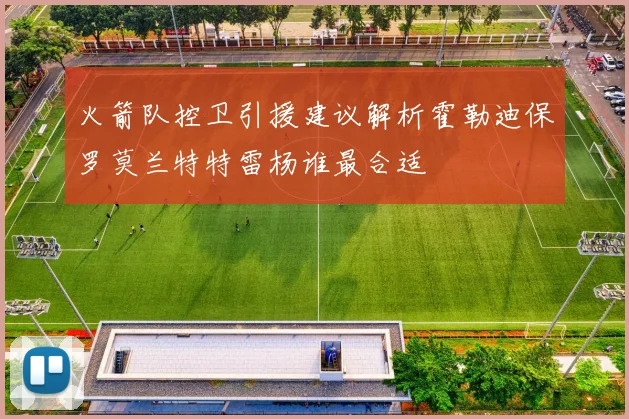 火箭队控卫引援建议解析霍勒迪保罗莫兰特特雷杨谁最合适