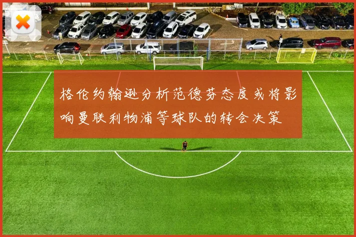 格伦约翰逊分析范德芬态度或将影响曼联利物浦等球队的转会决策