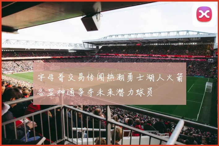 字母哥交易传闻热潮勇士湖人火箭各显神通争夺未来潜力球员