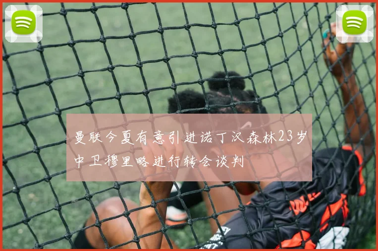 曼联今夏有意引进诺丁汉森林23岁中卫穆里略进行转会谈判