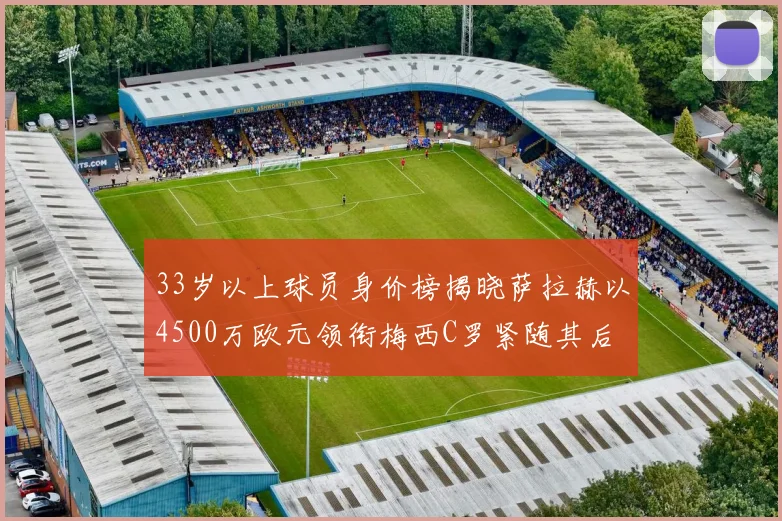 33岁以上球员身价榜揭晓萨拉赫以4500万欧元领衔梅西C罗紧随其后