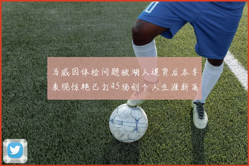 马威因体检问题被湖人退货后本季表现惊艳已打45场创个人生涯新高