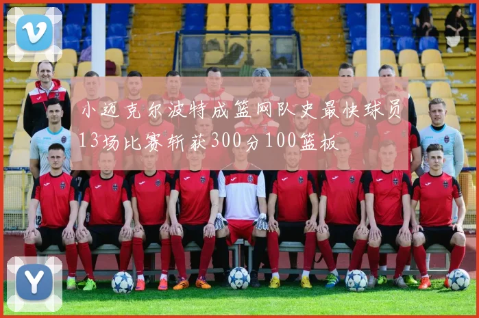 小迈克尔波特成篮网队史最快球员13场比赛斩获300分100篮板