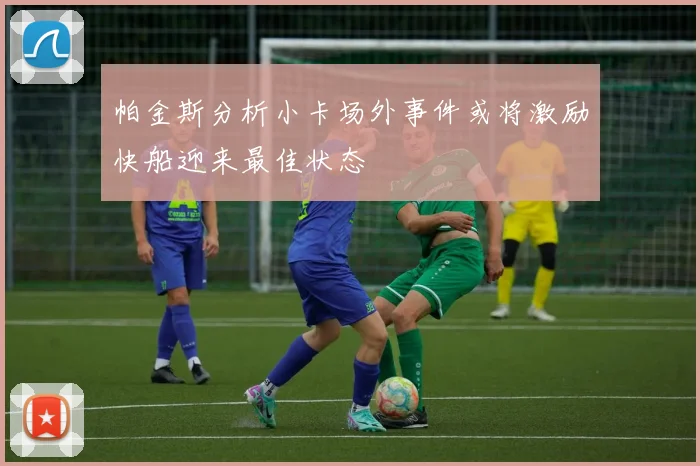 帕金斯分析小卡场外事件或将激励快船迎来最佳状态