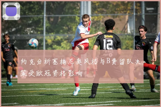 约克分析塞梅尼奥风格与B费留队决策受欧冠资格影响