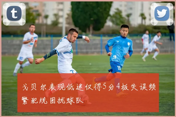 戈贝尔表现低迷仅得5分4板失误频繁犯规困扰球队
