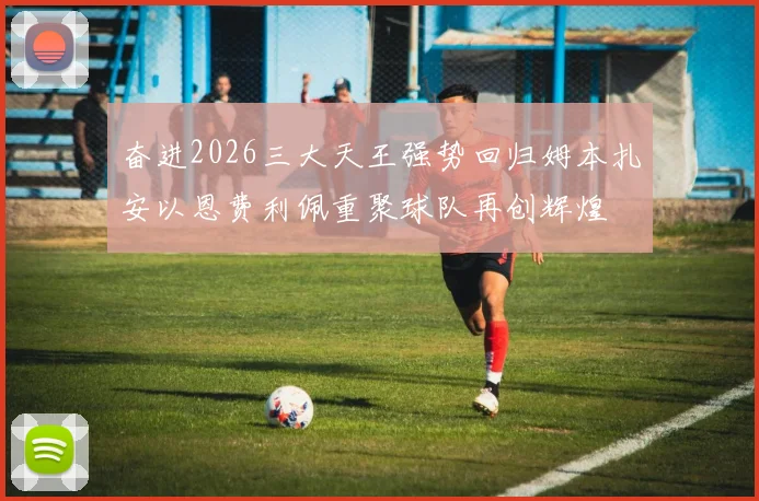 奋进2026三大天王强势回归姆本扎安以恩费利佩重聚球队再创辉煌