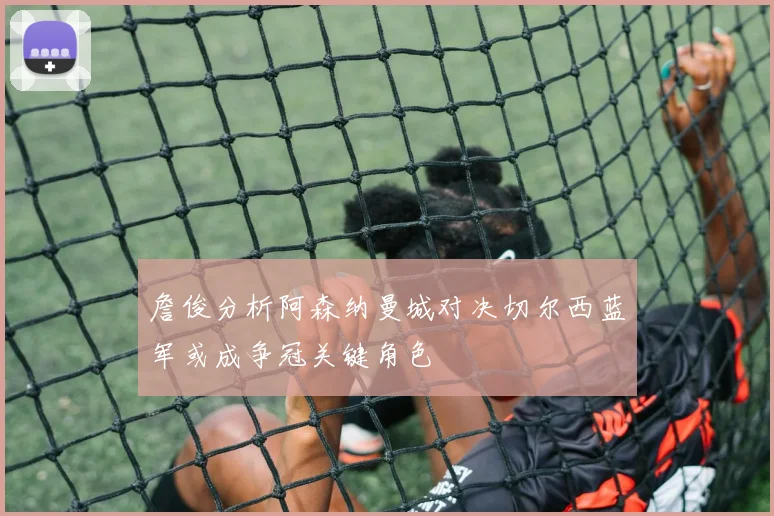詹俊分析阿森纳曼城对决切尔西蓝军或成争冠关键角色