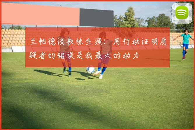 兰帕德谈教练生涯：用行动证明质疑者的错误是我最大的动力