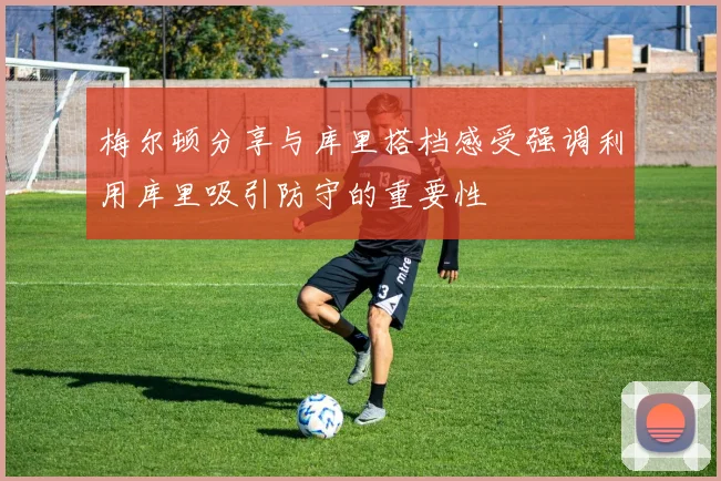 梅尔顿分享与库里搭档感受强调利用库里吸引防守的重要性